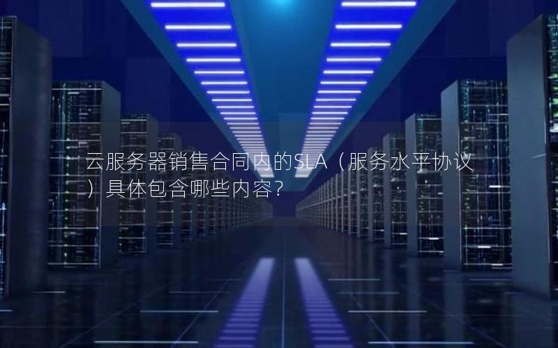 云服务器销售合同内的SLA（服务水平协议）具体包含哪些内容？