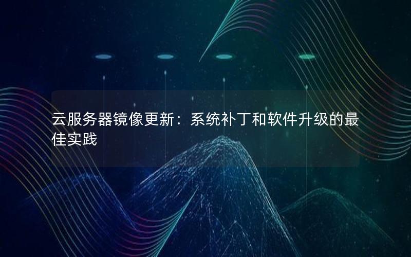 云服务器镜像更新：系统补丁和软件升级的最佳实践