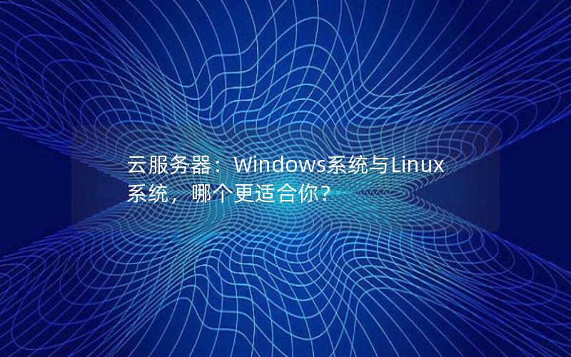 云服务器：Windows系统与Linux系统，哪个更适合你？