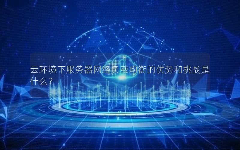 云环境下服务器网络负载均衡的优势和挑战是什么？