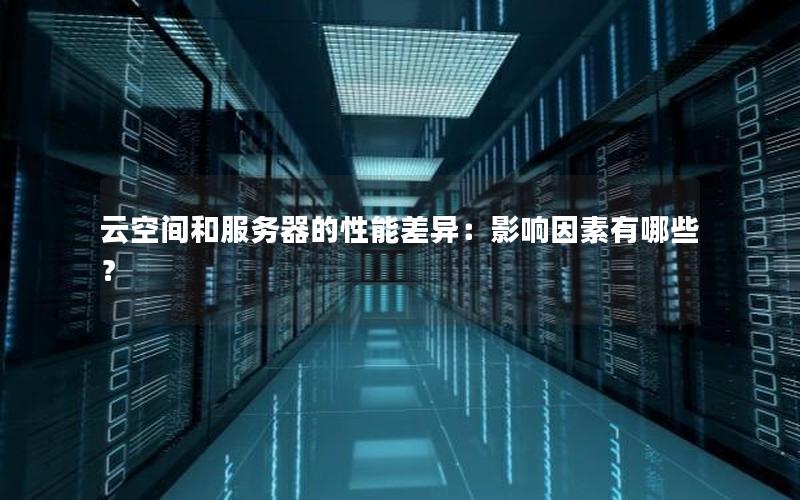 云空间和服务器的性能差异：影响因素有哪些？
