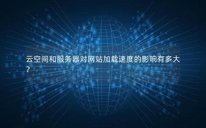 云空间和服务器对网站加载速度的影响有多大？