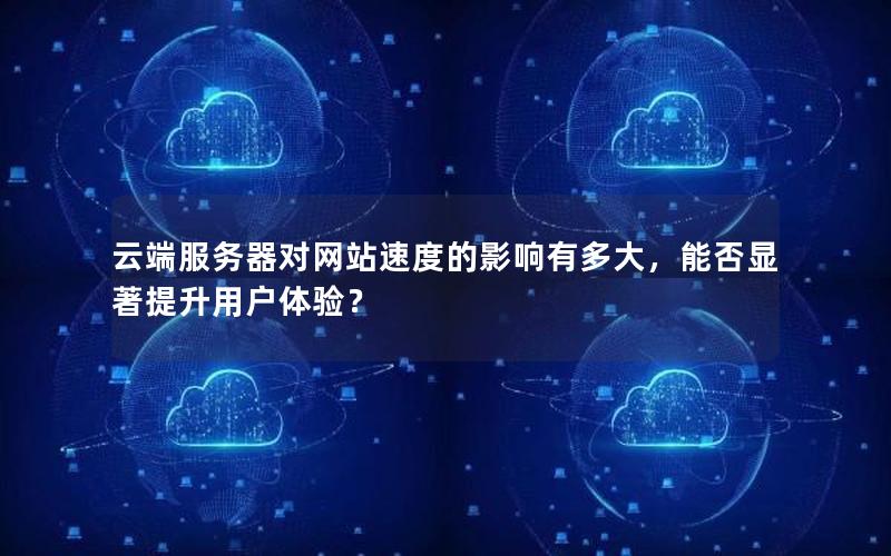 云端服务器对网站速度的影响有多大，能否显著提升用户体验？