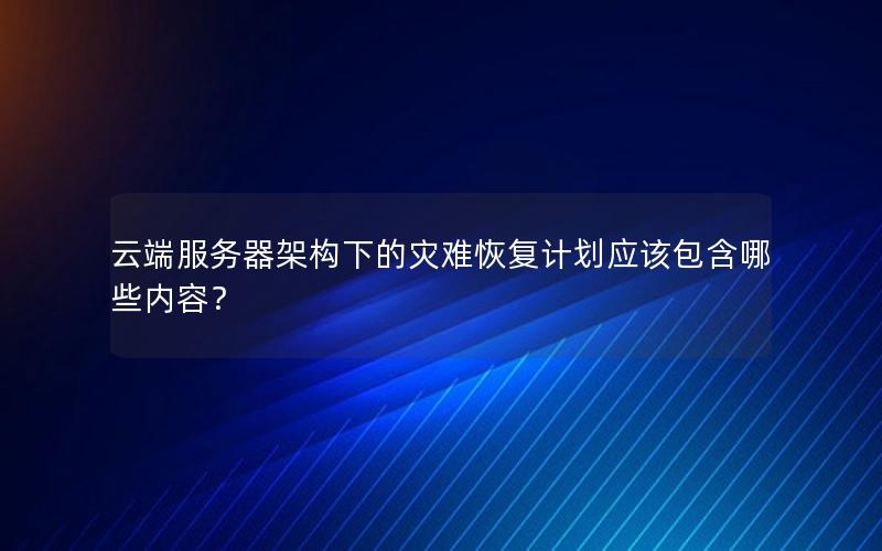 云端服务器架构下的灾难恢复计划应该包含哪些内容？
