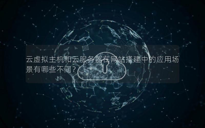 云虚拟主机和云服务器在网站搭建中的应用场景有哪些不同？