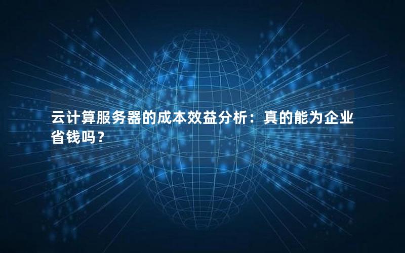 云计算服务器的成本效益分析：真的能为企业省钱吗？