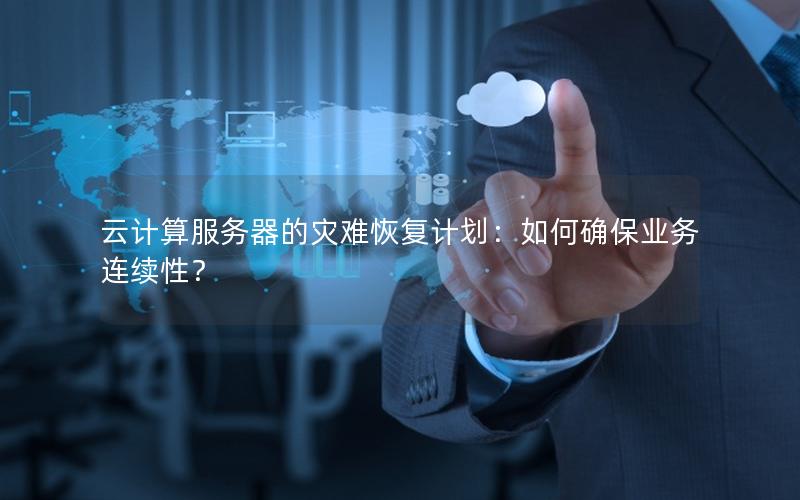 云计算服务器的灾难恢复计划：如何确保业务连续性？