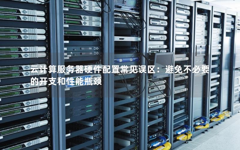 云计算服务器硬件配置常见误区：避免不必要的开支和性能瓶颈