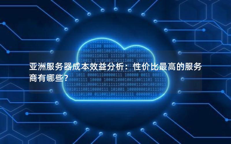 亚洲服务器成本效益分析：性价比最高的服务商有哪些？