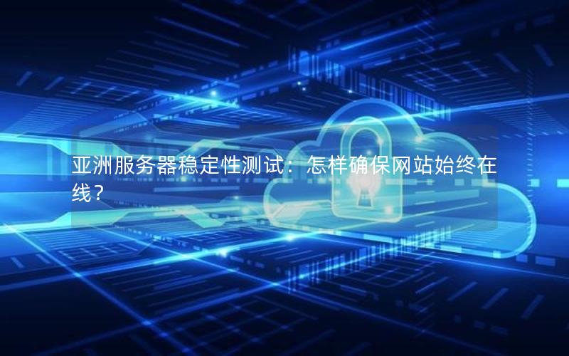 亚洲服务器稳定性测试：怎样确保网站始终在线？