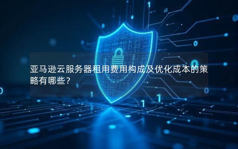 亚马逊云服务器租用费用构成及优化成本的策略有哪些？