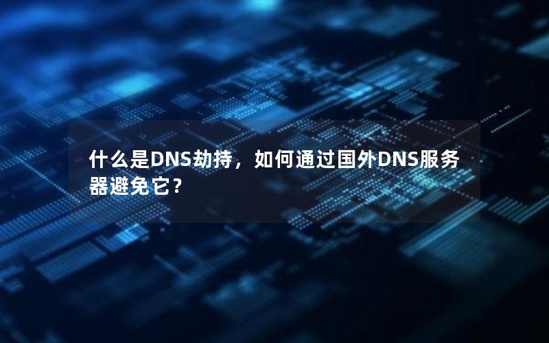 什么是DNS劫持，如何通过国外DNS服务器避免它？