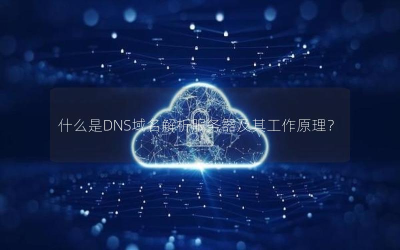 什么是DNS域名解析服务器及其工作原理？