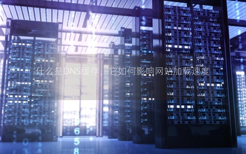 什么是DNS缓存，它如何影响网站加载速度？