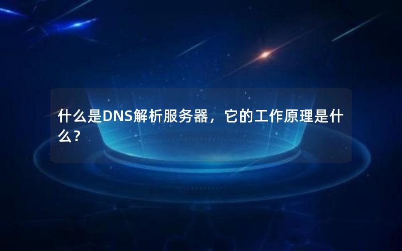 什么是DNS解析服务器，它的工作原理是什么？