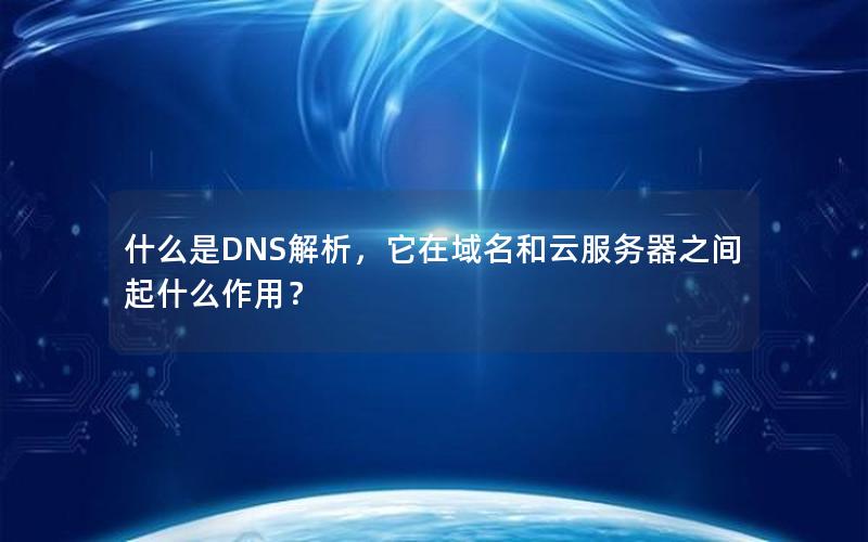 什么是DNS解析，它在域名和云服务器之间起什么作用？