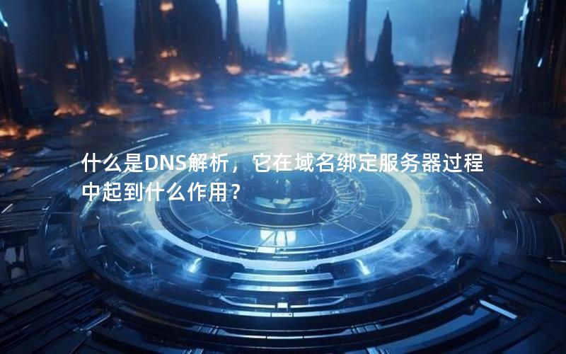 什么是DNS解析，它在域名绑定服务器过程中起到什么作用？