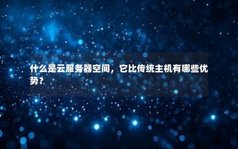 什么是云服务器空间，它比传统主机有哪些优势？