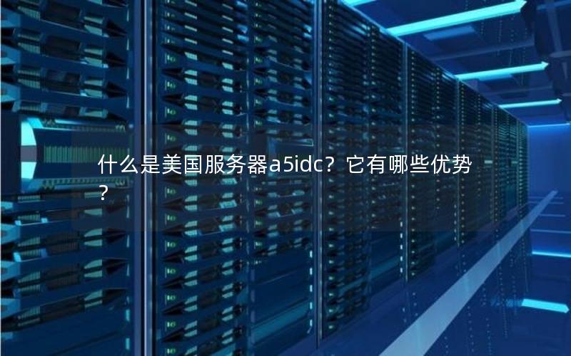 什么是美国服务器a5idc？它有哪些优势？
