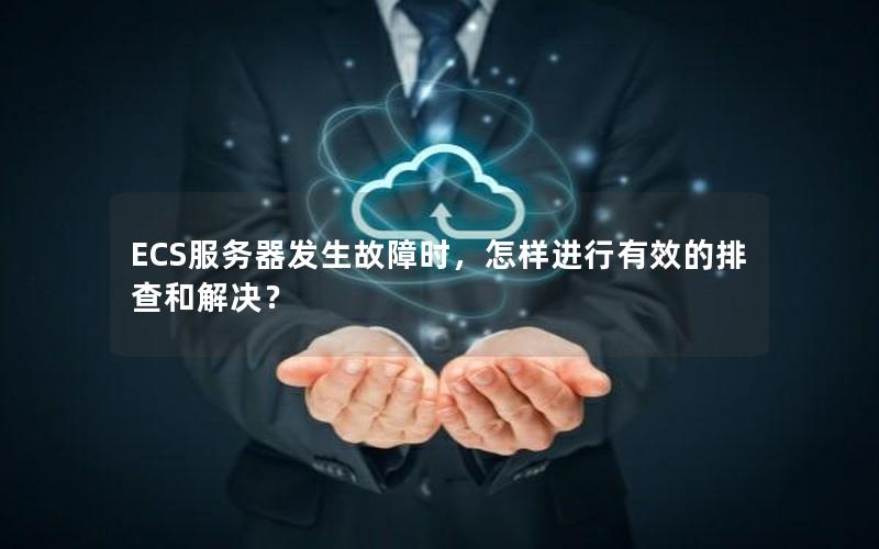ECS服务器发生故障时，怎样进行有效的排查和解决？