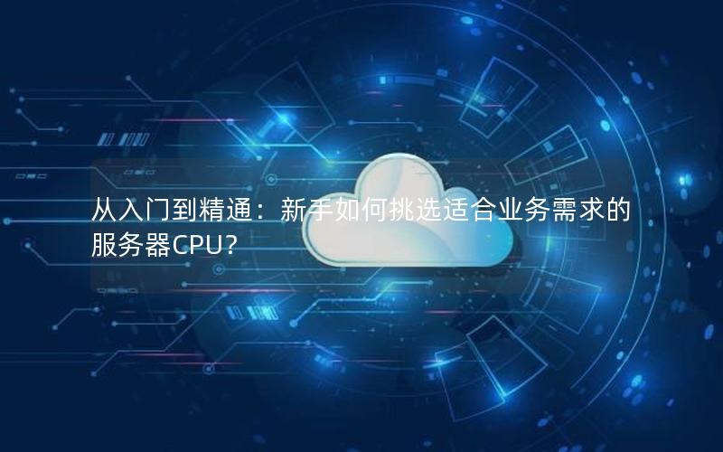 从入门到精通：新手如何挑选适合业务需求的服务器CPU？