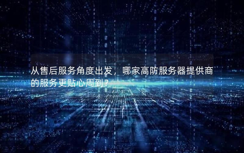 从售后服务角度出发，哪家高防服务器提供商的服务更贴心周到？