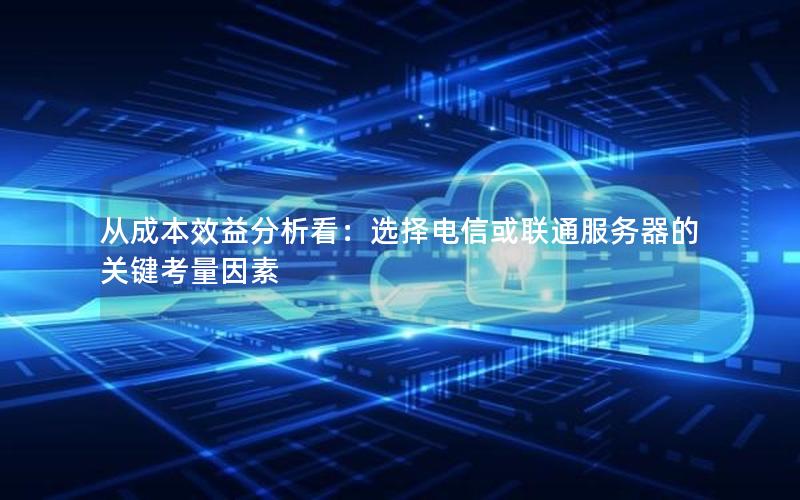 从成本效益分析看：选择电信或联通服务器的关键考量因素