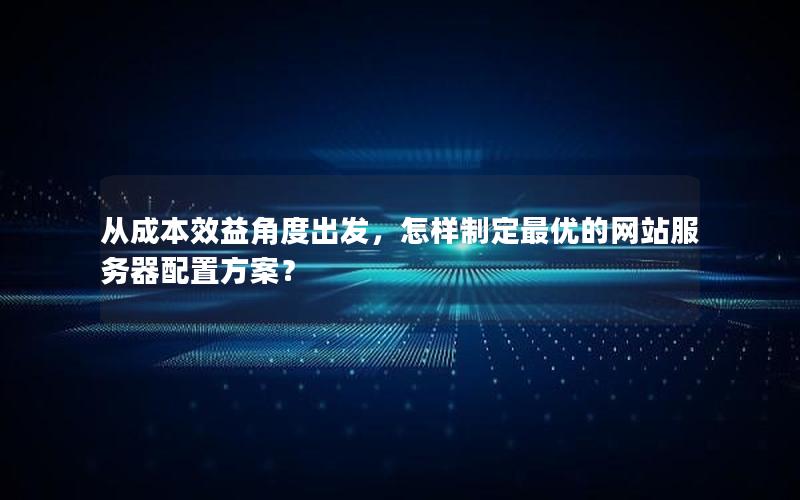从成本效益角度出发，怎样制定最优的网站服务器配置方案？