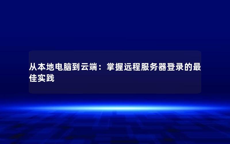 从本地电脑到云端：掌握远程服务器登录的最佳实践
