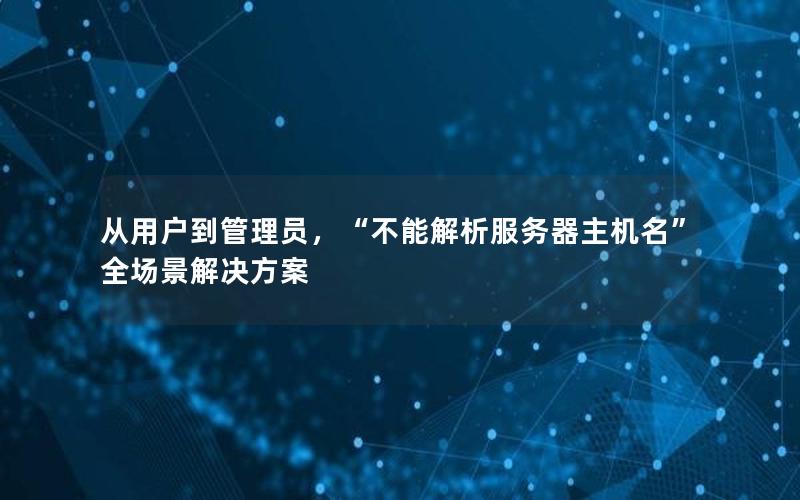 从用户到管理员，“不能解析服务器主机名”全场景解决方案