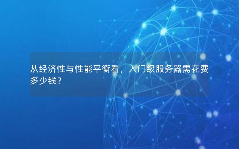 从经济性与性能平衡看，入门级服务器需花费多少钱？