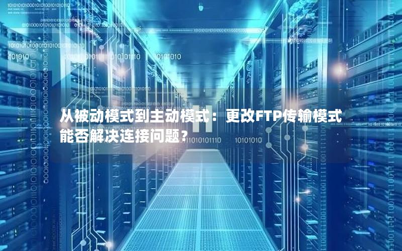 从被动模式到主动模式：更改FTP传输模式能否解决连接问题？