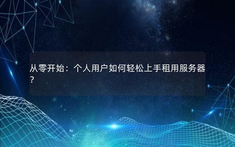 从零开始：个人用户如何轻松上手租用服务器？