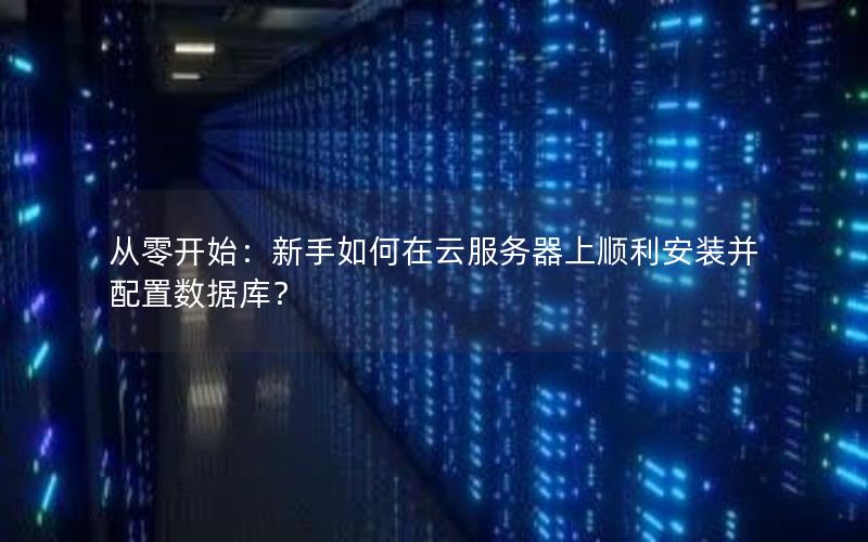从零开始：新手如何在云服务器上顺利安装并配置数据库？