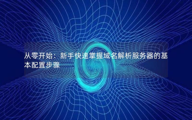 从零开始：新手快速掌握域名解析服务器的基本配置步骤
