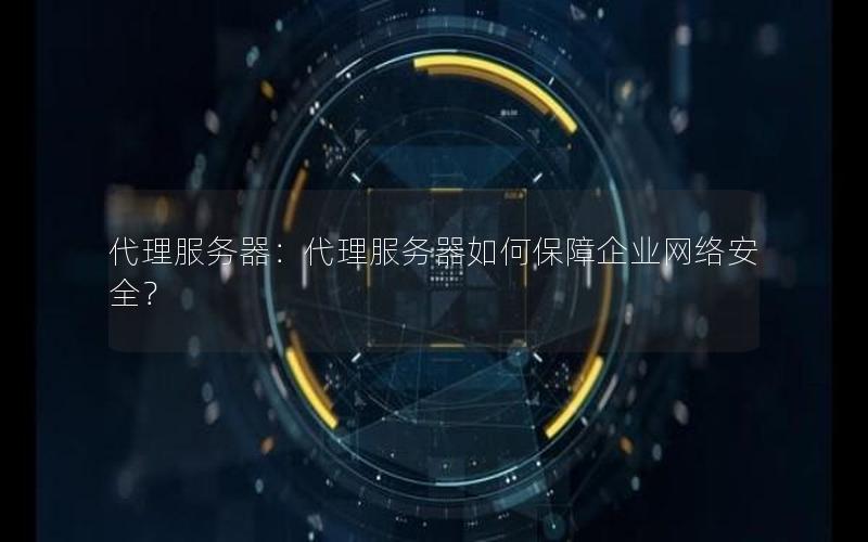 代理服务器：代理服务器如何保障企业网络安全？