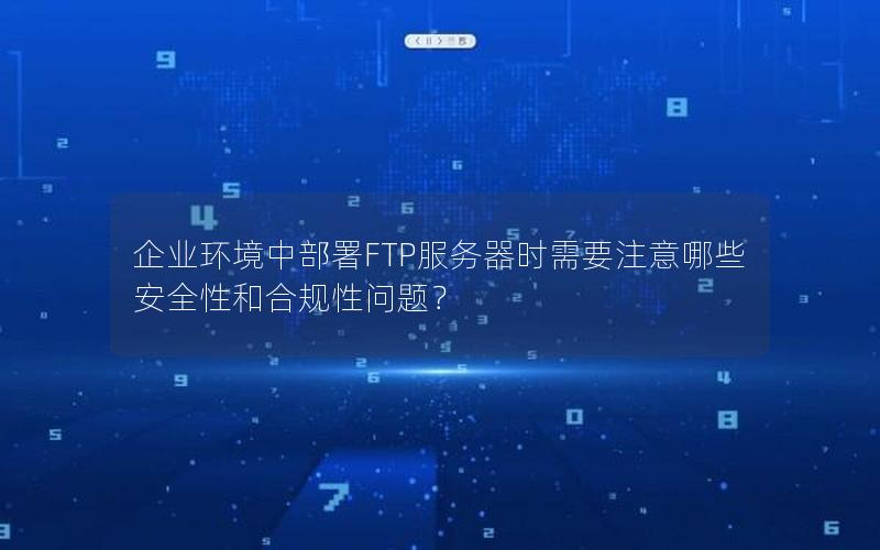 企业环境中部署FTP服务器时需要注意哪些安全性和合规性问题？