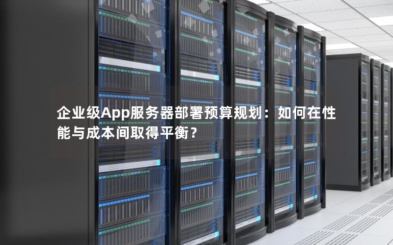 企业级App服务器部署预算规划：如何在性能与成本间取得平衡？