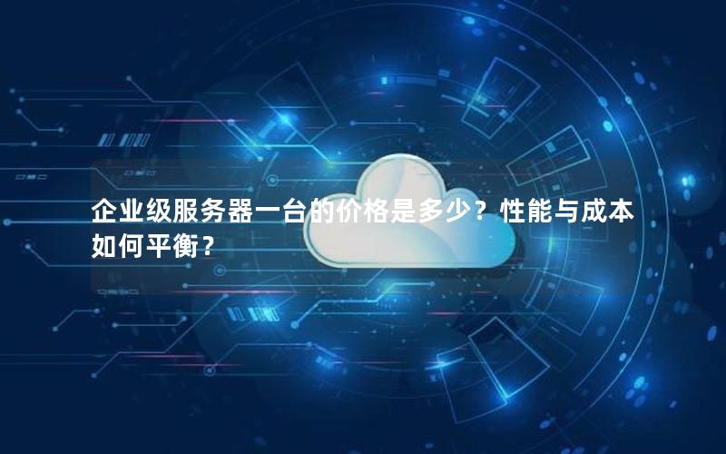 企业级服务器一台的价格是多少？性能与成本如何平衡？