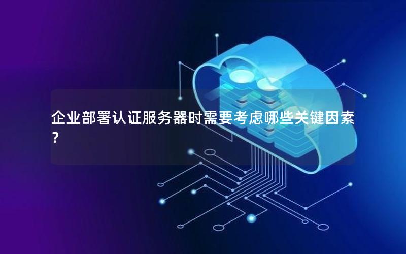 企业部署认证服务器时需要考虑哪些关键因素？