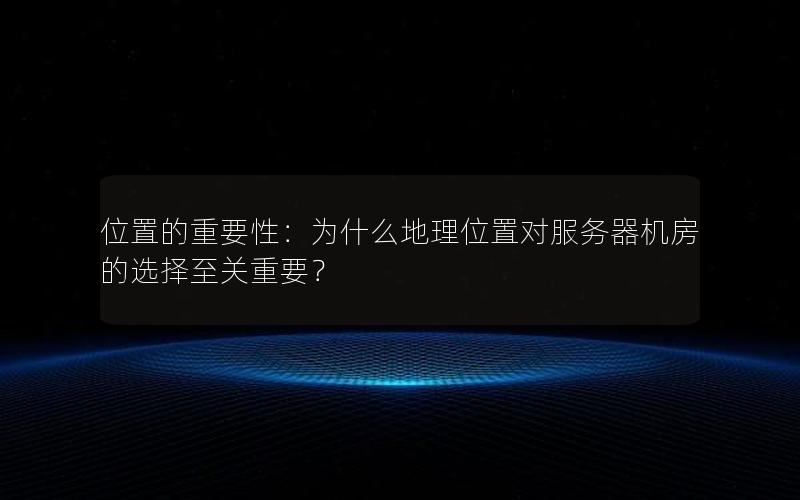 位置的重要性：为什么地理位置对服务器机房的选择至关重要？
