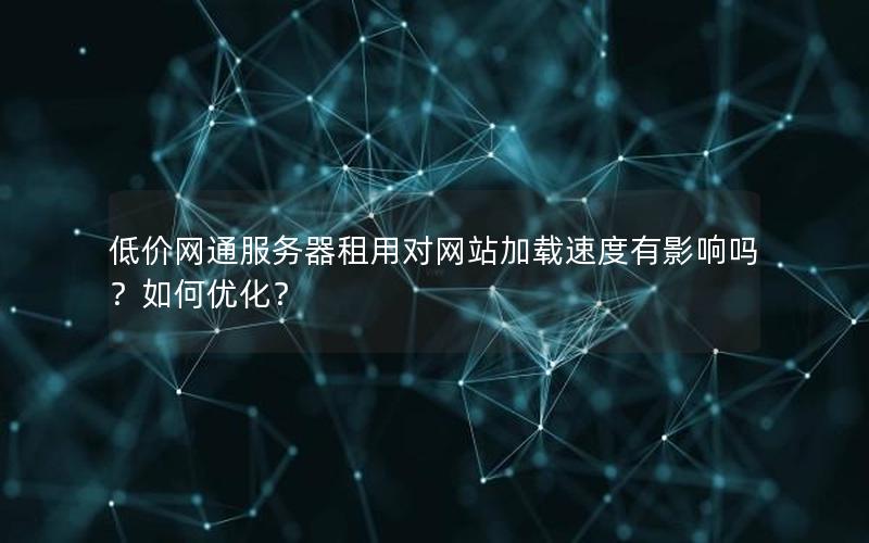 低价网通服务器租用对网站加载速度有影响吗？如何优化？