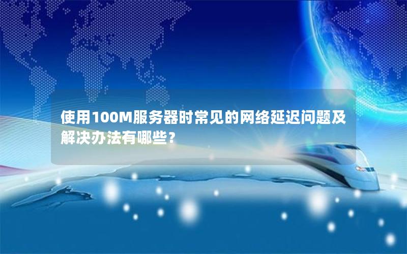 使用100M服务器时常见的网络延迟问题及解决办法有哪些？