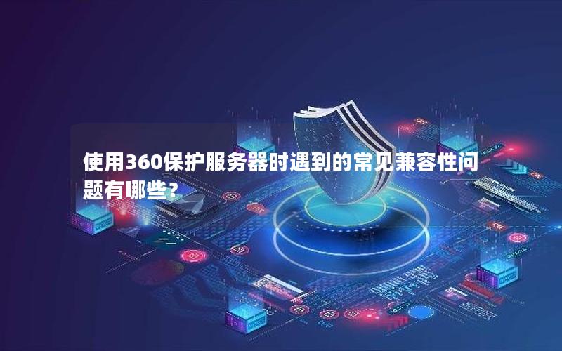 使用360保护服务器时遇到的常见兼容性问题有哪些？