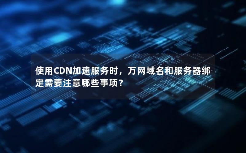 使用CDN加速服务时，万网域名和服务器绑定需要注意哪些事项？