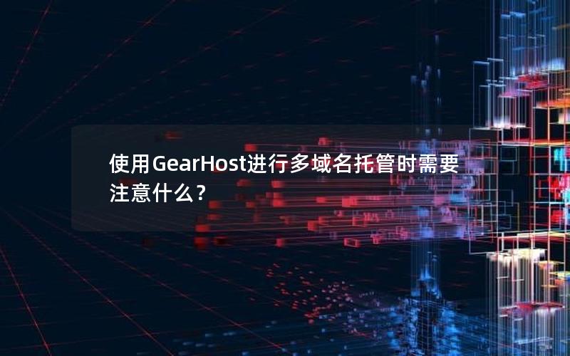 使用GearHost进行多域名托管时需要注意什么？