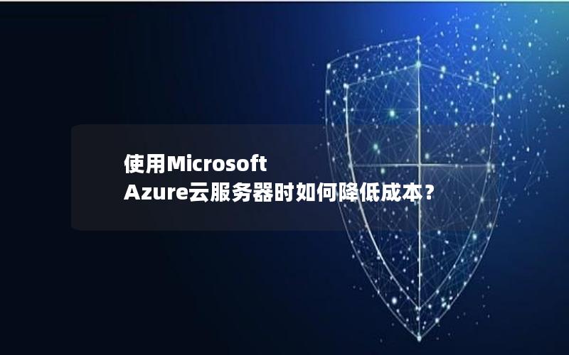 使用Microsoft Azure云服务器时如何降低成本？