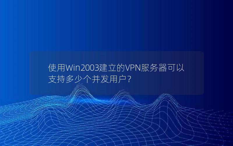 使用Win2003建立的VPN服务器可以支持多少个并发用户？