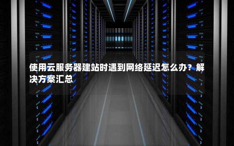 使用云服务器建站时遇到网络延迟怎么办？解决方案汇总