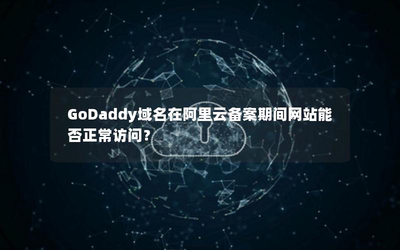 GoDaddy域名在阿里云备案期间网站能否正常访问？